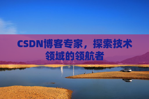 CSDN博客专家，探索技术领域的领航者