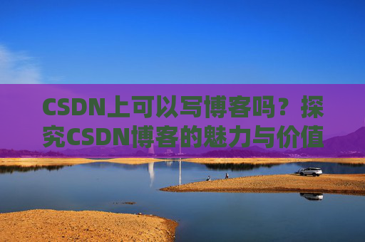 CSDN上可以写博客吗？探究CSDN博客的魅力与价值
