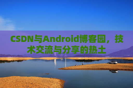 CSDN与Android博客园，技术交流与分享的热土