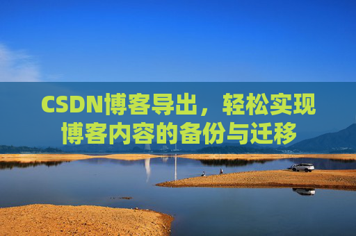 CSDN博客导出，轻松实现博客内容的备份与迁移