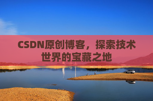CSDN原创博客，探索技术世界的宝藏之地